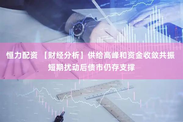 恒力配资 【财经分析】供给高峰和资金收敛共振 短期扰动后债市仍存支撑