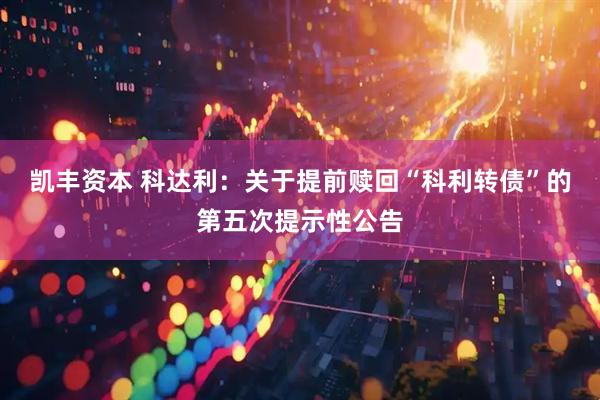 凯丰资本 科达利：关于提前赎回“科利转债”的第五次提示性公告